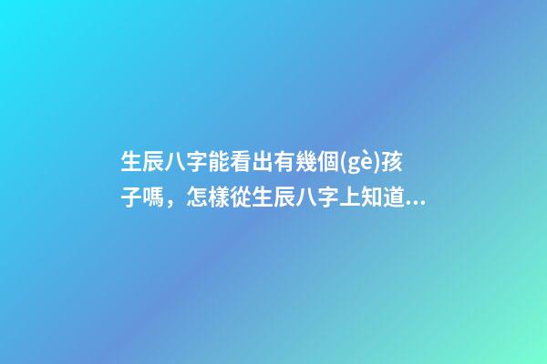 生辰八字能看出有幾個(gè)孩子嗎，怎樣從生辰八字上知道自己有幾個(gè)孩子？ 怎么測(cè)命中有幾個(gè)孩子，怎樣從生辰八字上知道自己有幾個(gè)孩子？-第1張-觀點(diǎn)-玄機(jī)派